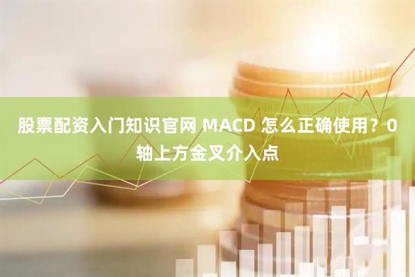 股票配资入门知识官网 MACD 怎么正确使用？0轴上方金叉介入点